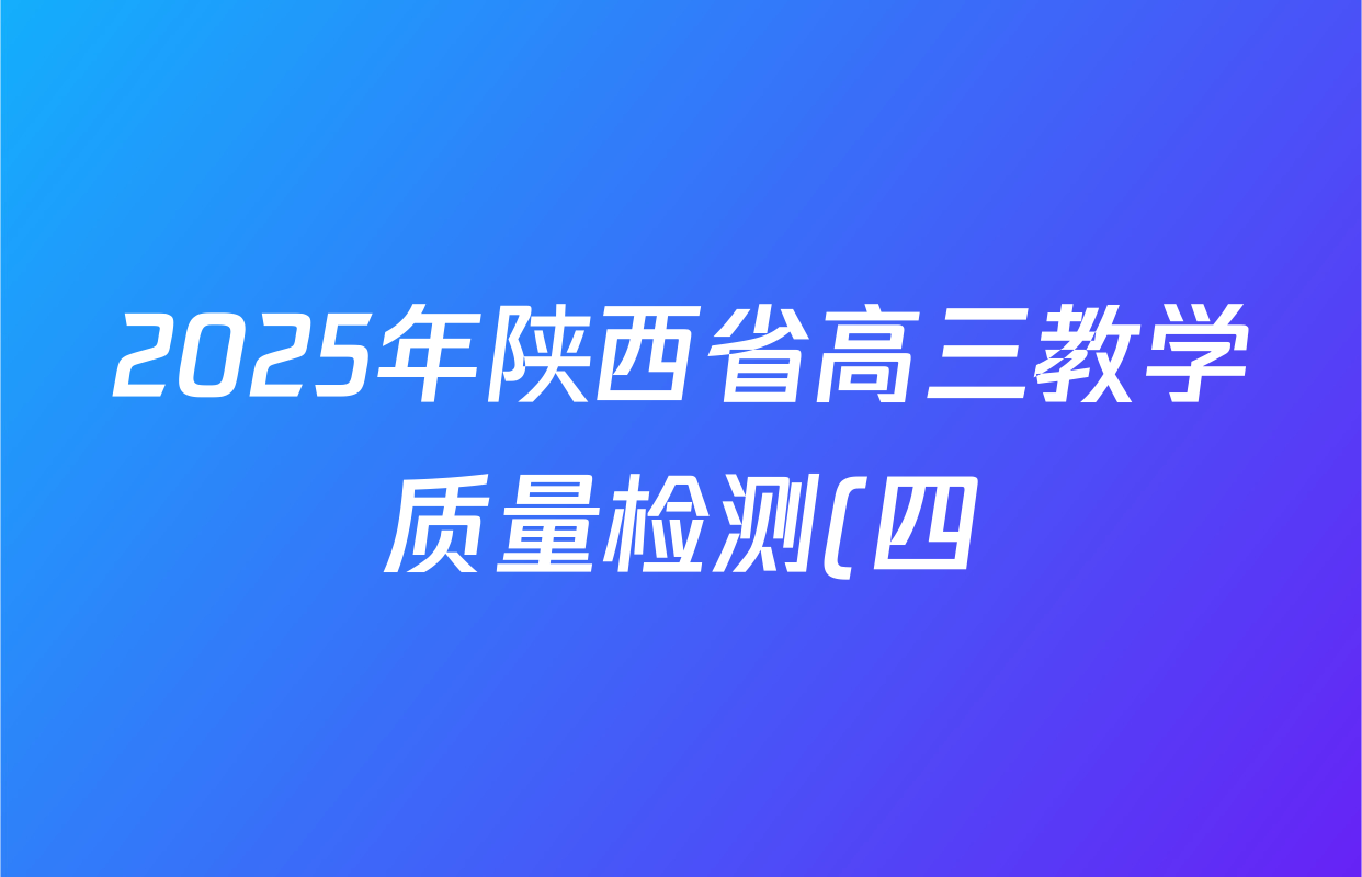 2025年陕西省高三教学质量检测(四)各科答案及试卷(含化学 历史 语文等) 2025年陕西省高三教学质量检测(四)各科答案及试卷(含化学 历史 语文等)