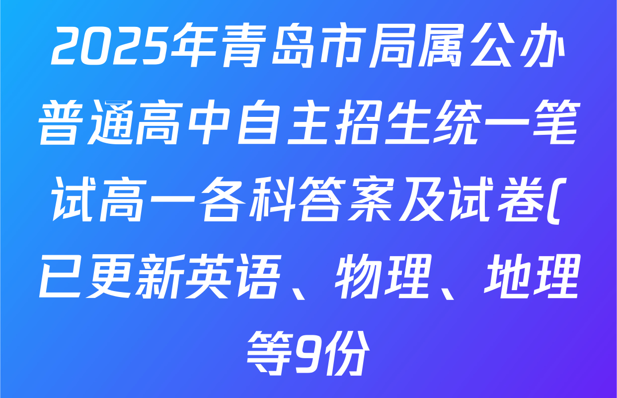 2025年青岛市局属公办普通高中自主招生统一笔试高一各科答案及试卷(已更新英语、物理、地理等9份) 2025年青岛市局属公办普通高中自主招生统一笔试高一各科答案及试卷(已更新英语、物理、地理等9份)