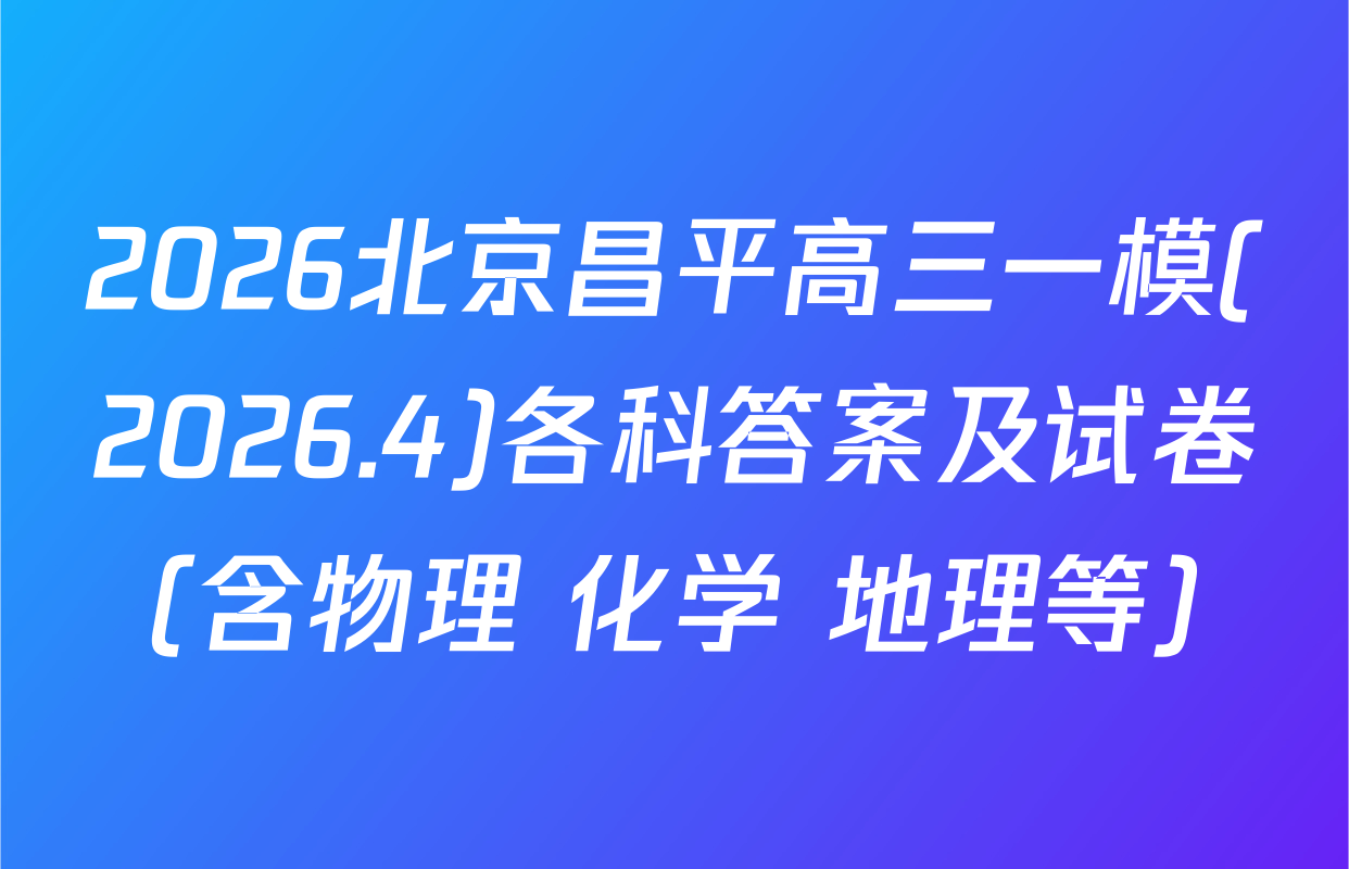 2026北京昌平高三一模(2026.4)各科答案及试卷（含物理 化学 地理等）