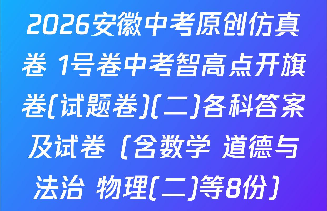 2026安徽中考原创仿真卷 1号卷中考智高点开旗卷(试题卷)(二)各科答案及试卷（含数学 道德与法治 物理(二)等8份）