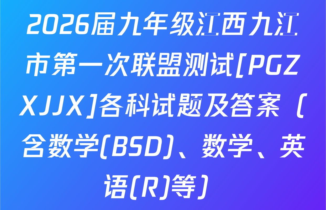 2026届九年级江西九江市第一次联盟测试[PGZXJJX]各科试题及答案（含数学(BSD)、数学、英语(R)等）
