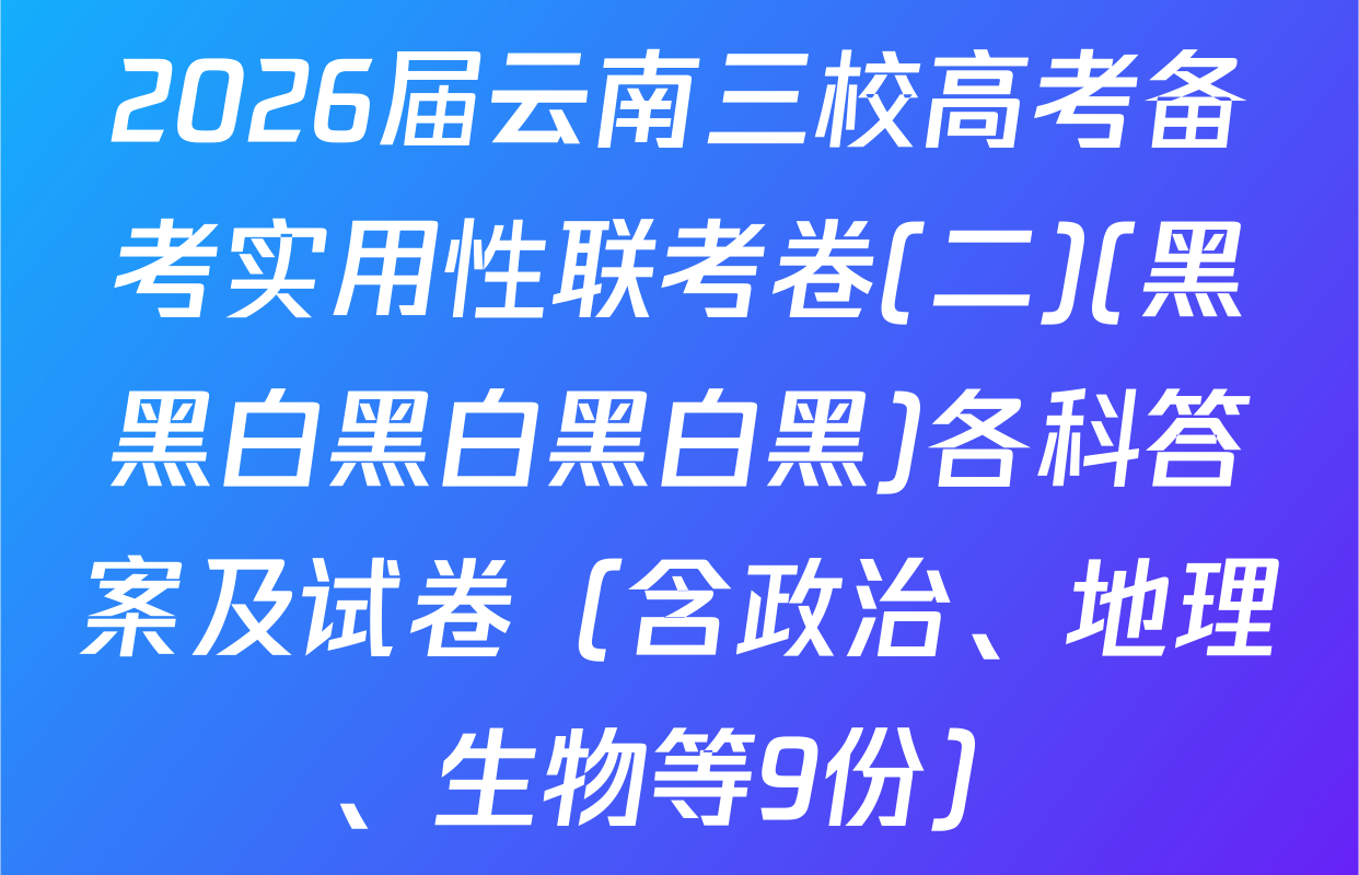 2026届云南三校高考备考实用性联考卷(二)(黑黑白黑白黑白黑)各科答案及试卷（含政治、地理、生物等9份）