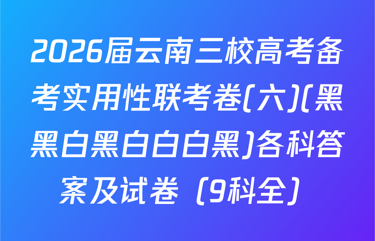 2026届云南三校高考备考实用性联考卷(六)(黑黑白黑白白白黑)各科答案及试卷（9科全）