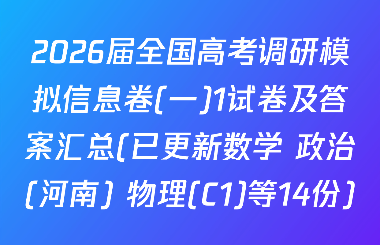2026届全国高考调研模拟信息卷(一)1试卷及答案汇总(已更新数学 政治(河南) 物理(C1)等14份)