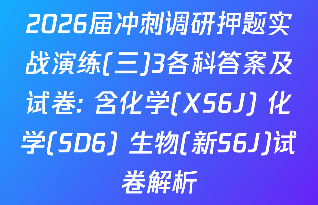 2026届冲刺调研押题实战演练(三)3各科答案及试卷: 含化学(XS6J) 化学(SD6) 生物(新S6J)试卷解析