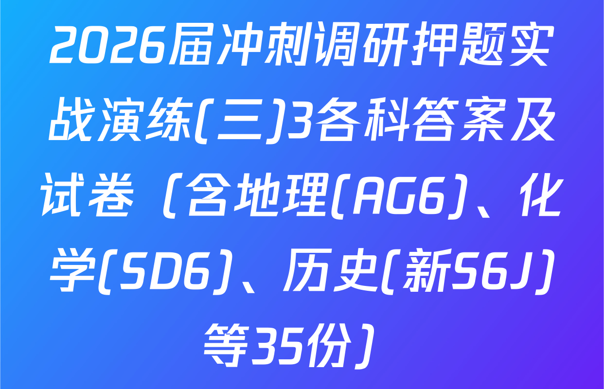 2026届冲刺调研押题实战演练(三)3各科答案及试卷（含地理(AG6)、化学(SD6)、历史(新S6J)等35份）