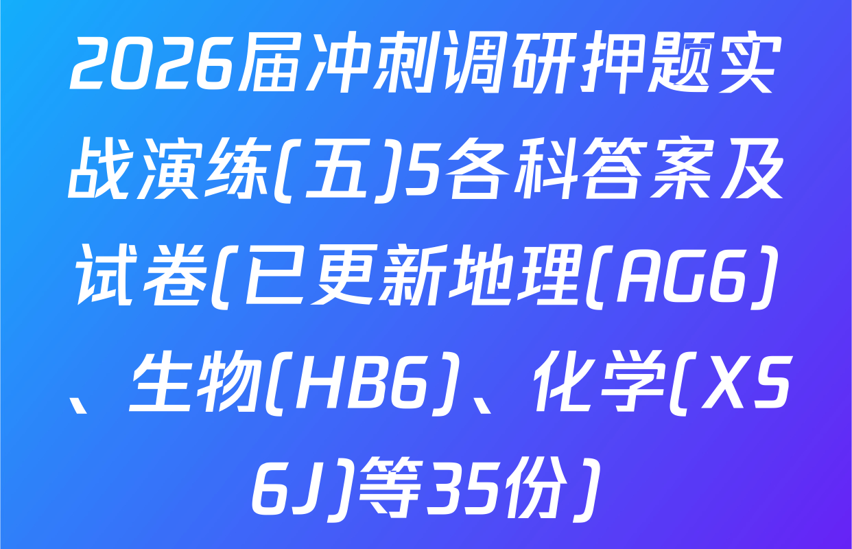 2026届冲刺调研押题实战演练(五)5各科答案及试卷(已更新地理(AG6)、生物(HB6)、化学(XS6J)等35份)