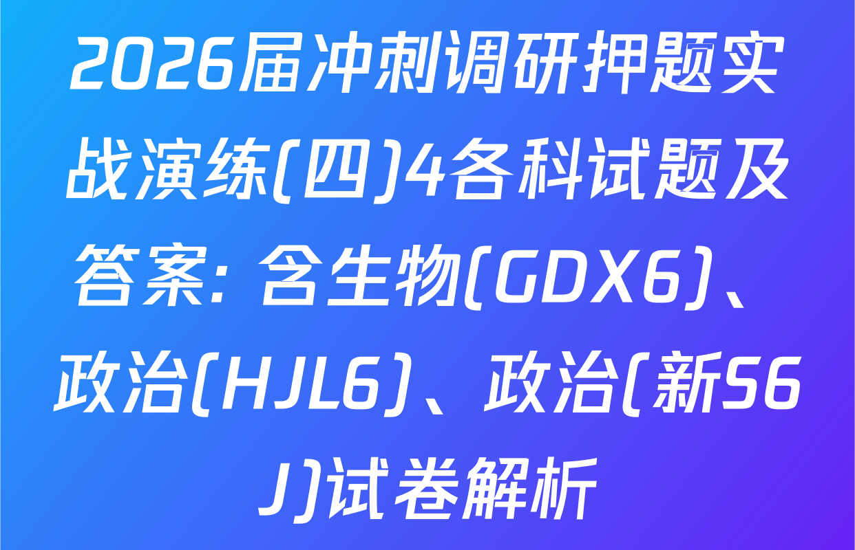 2026届冲刺调研押题实战演练(四)4各科试题及答案: 含生物(GDX6)、政治(HJL6)、政治(新S6J)试卷解析