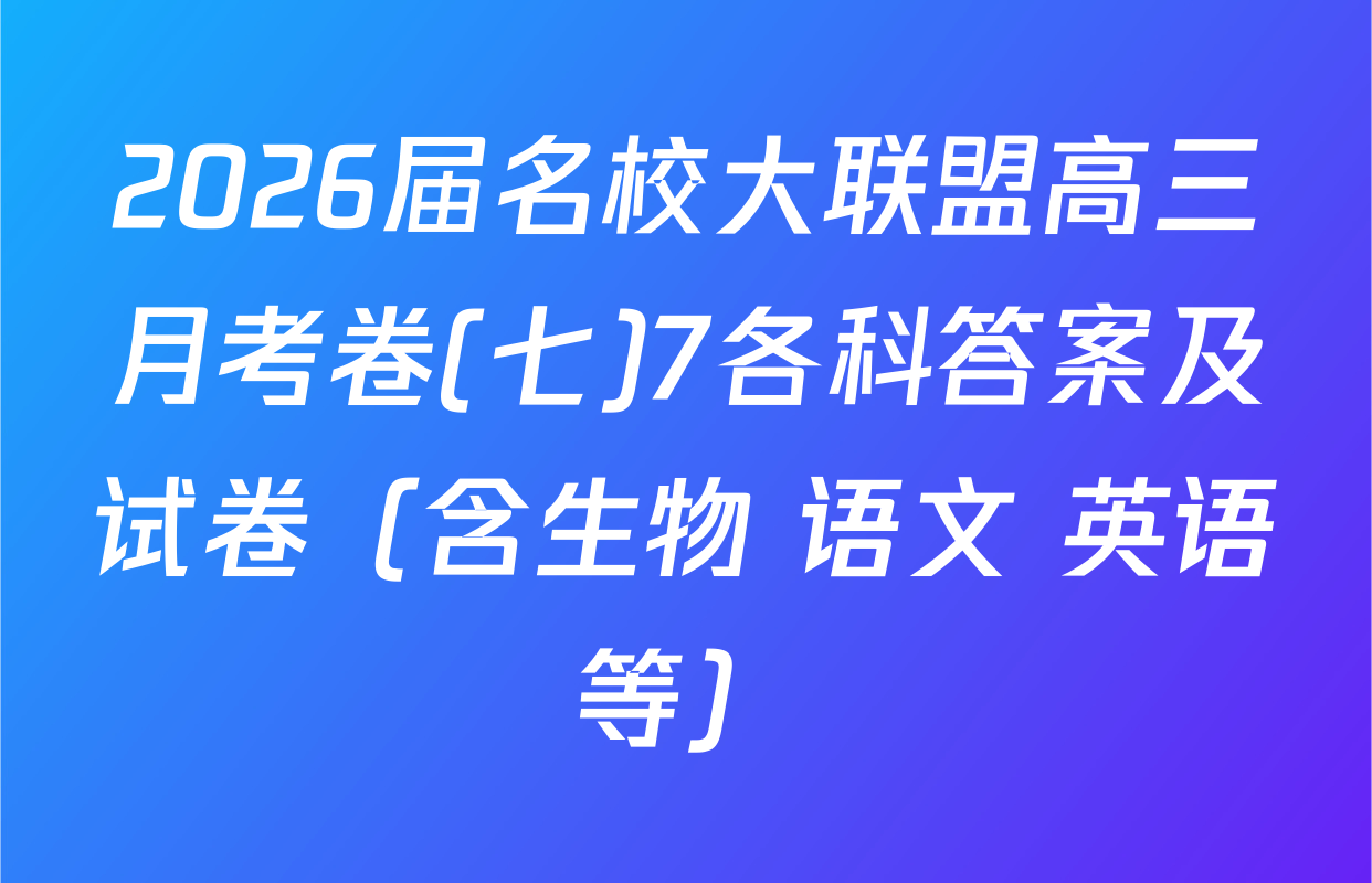 2026届名校大联盟高三月考卷(七)7各科答案及试卷（含生物 语文 英语等）