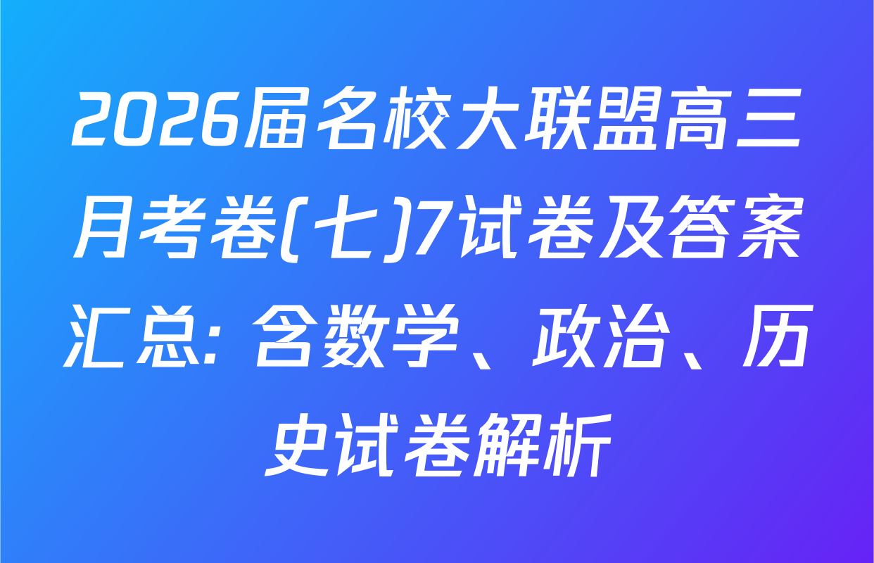 2026届名校大联盟高三月考卷(七)7试卷及答案汇总: 含数学、政治、历史试卷解析