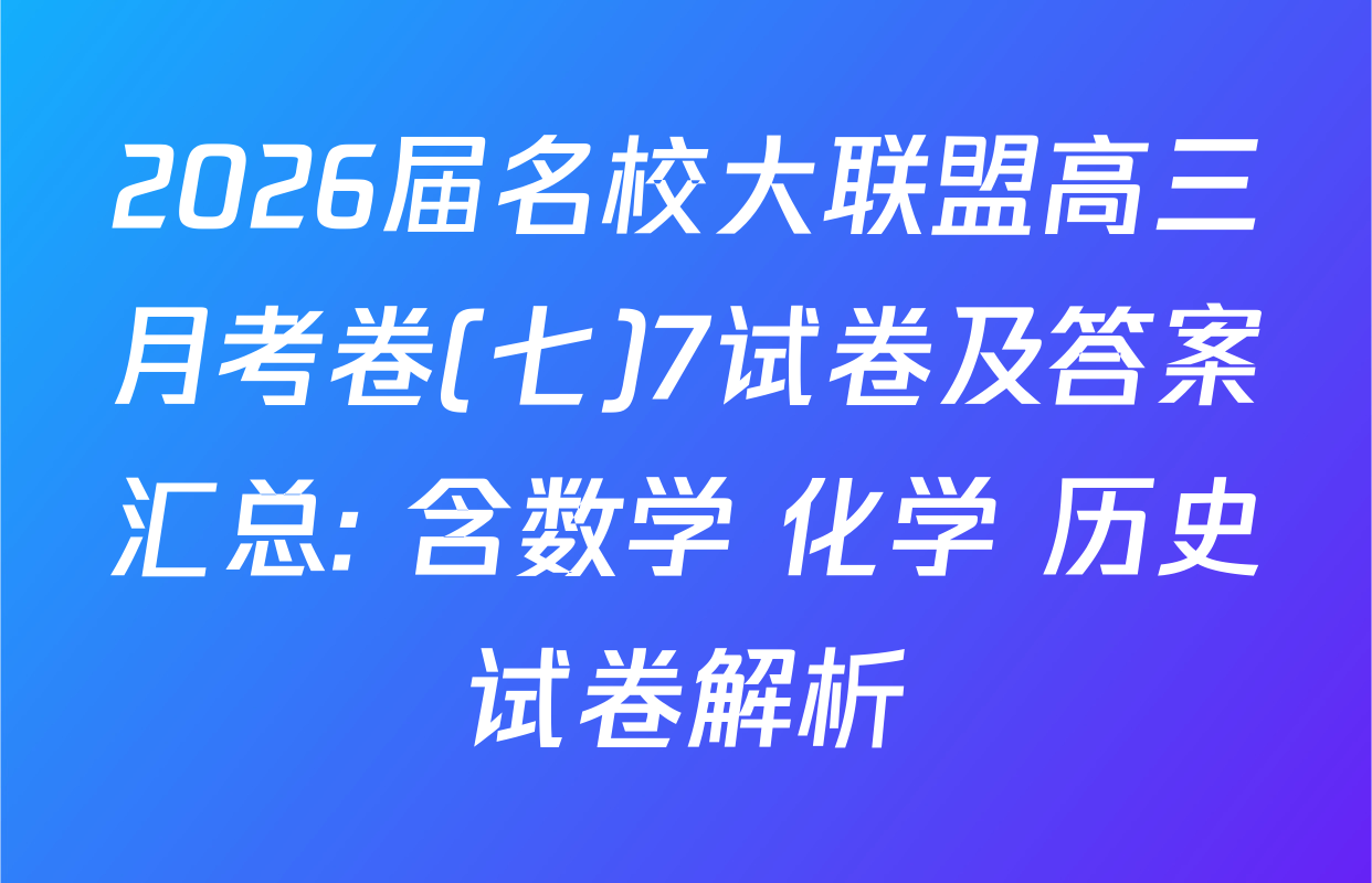 2026届名校大联盟高三月考卷(七)7试卷及答案汇总: 含数学 化学 历史试卷解析