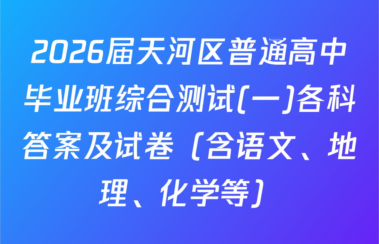 2026届天河区普通高中毕业班综合测试(一)各科答案及试卷（含语文、地理、化学等）