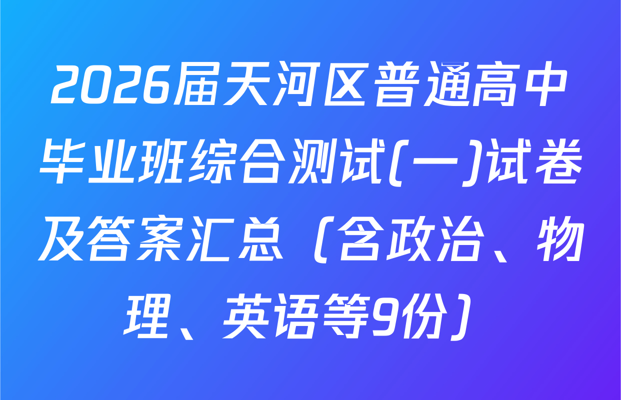 2026届天河区普通高中毕业班综合测试(一)试卷及答案汇总（含政治、物理、英语等9份）