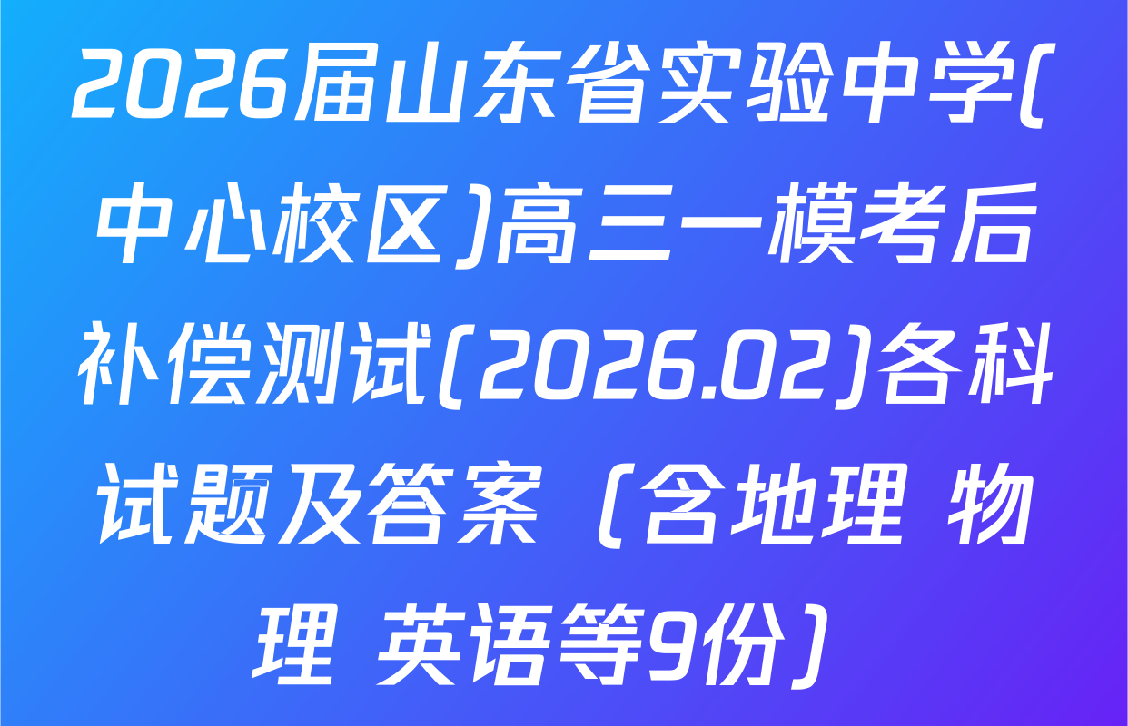 2026届山东省实验中学(中心校区)高三一模考后补偿测试(2026.02)各科试题及答案（含地理 物理 英语等9份）