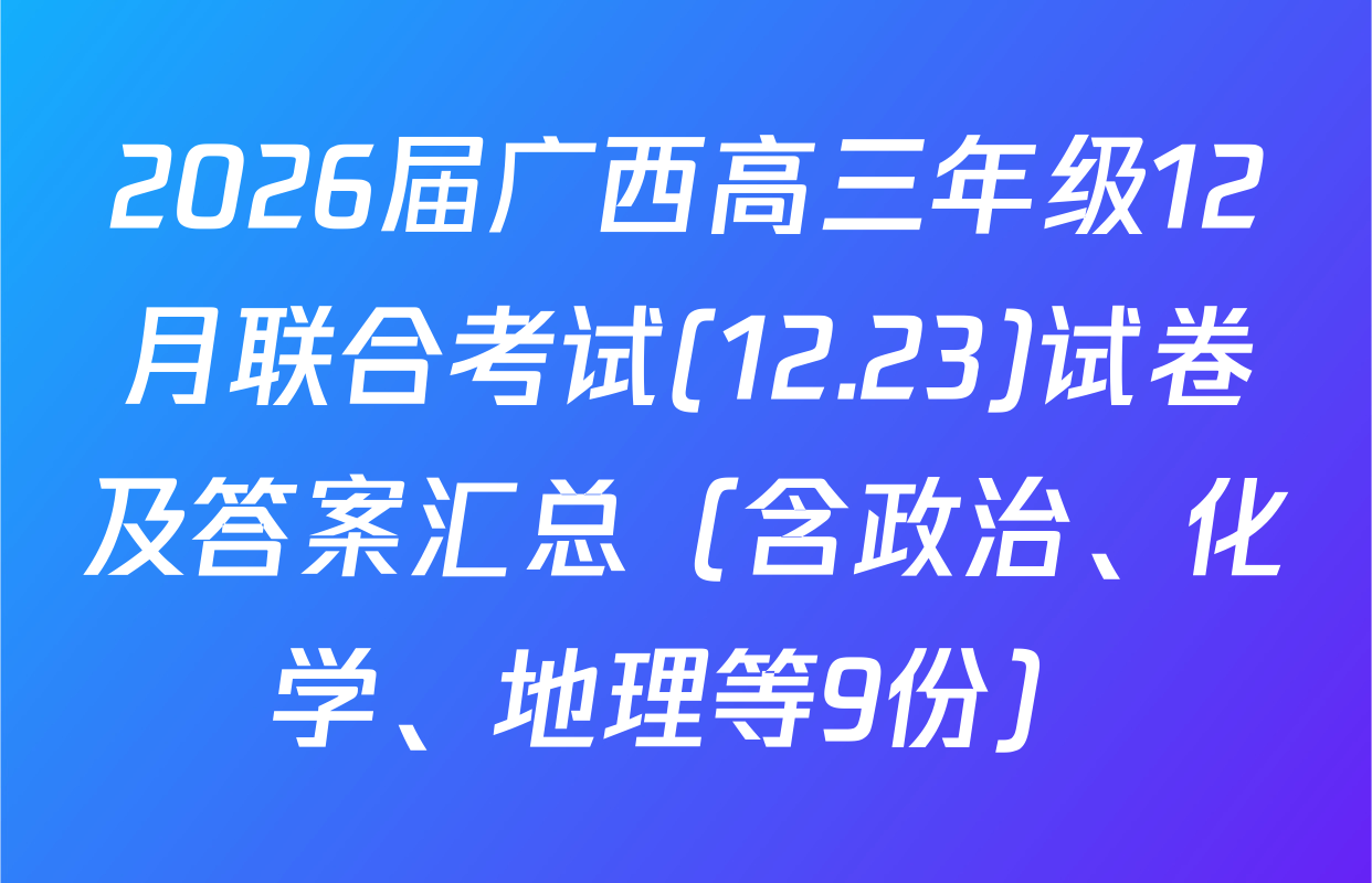 2026届广西高三年级12月联合考试(12.23)试卷及答案汇总（含政治、化学、地理等9份）