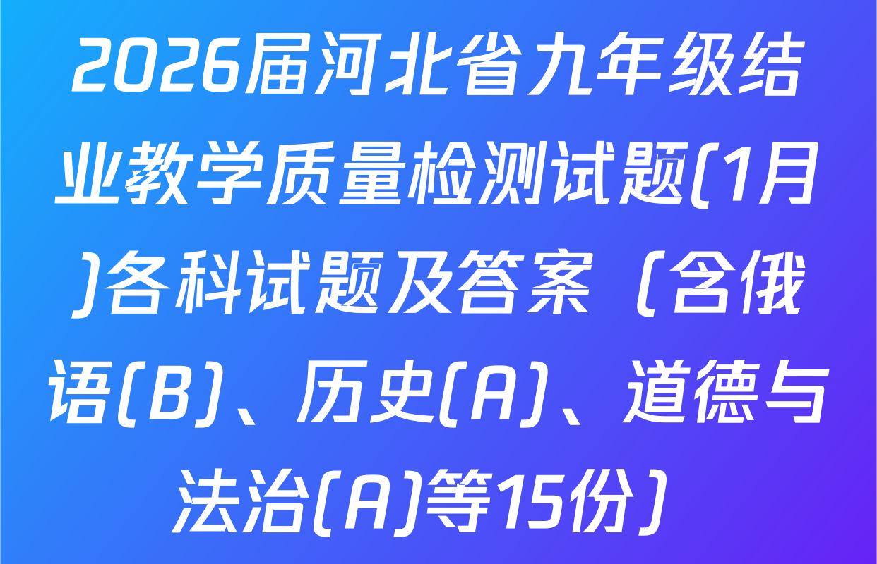2026届河北省九年级结业教学质量检测试题(1月)各科试题及答案（含俄语(B)、历史(A)、道德与法治(A)等15份）