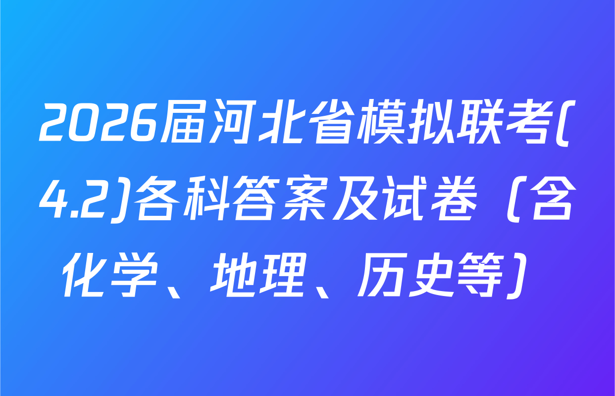 2026届河北省模拟联考(4.2)各科答案及试卷（含化学、地理、历史等）