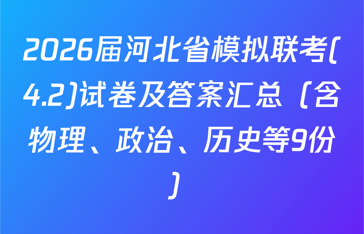 2026届河北省模拟联考(4.2)试卷及答案汇总（含物理、政治、历史等9份）