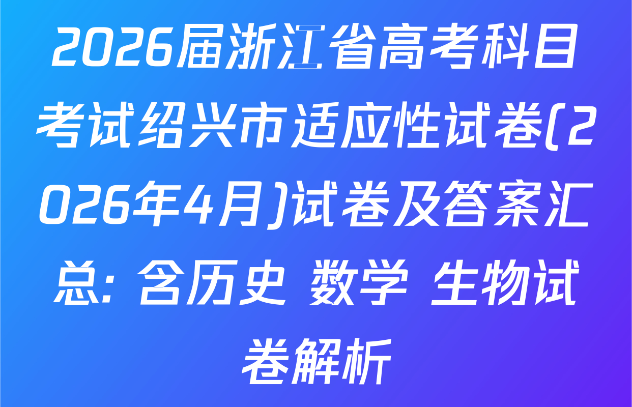 2026届浙江省高考科目考试绍兴市适应性试卷(2026年4月)试卷及答案汇总: 含历史 数学 生物试卷解析