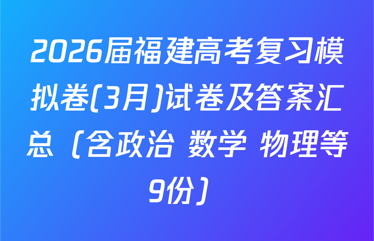 2026届福建高考复习模拟卷(3月)试卷及答案汇总（含政治 数学 物理等9份）