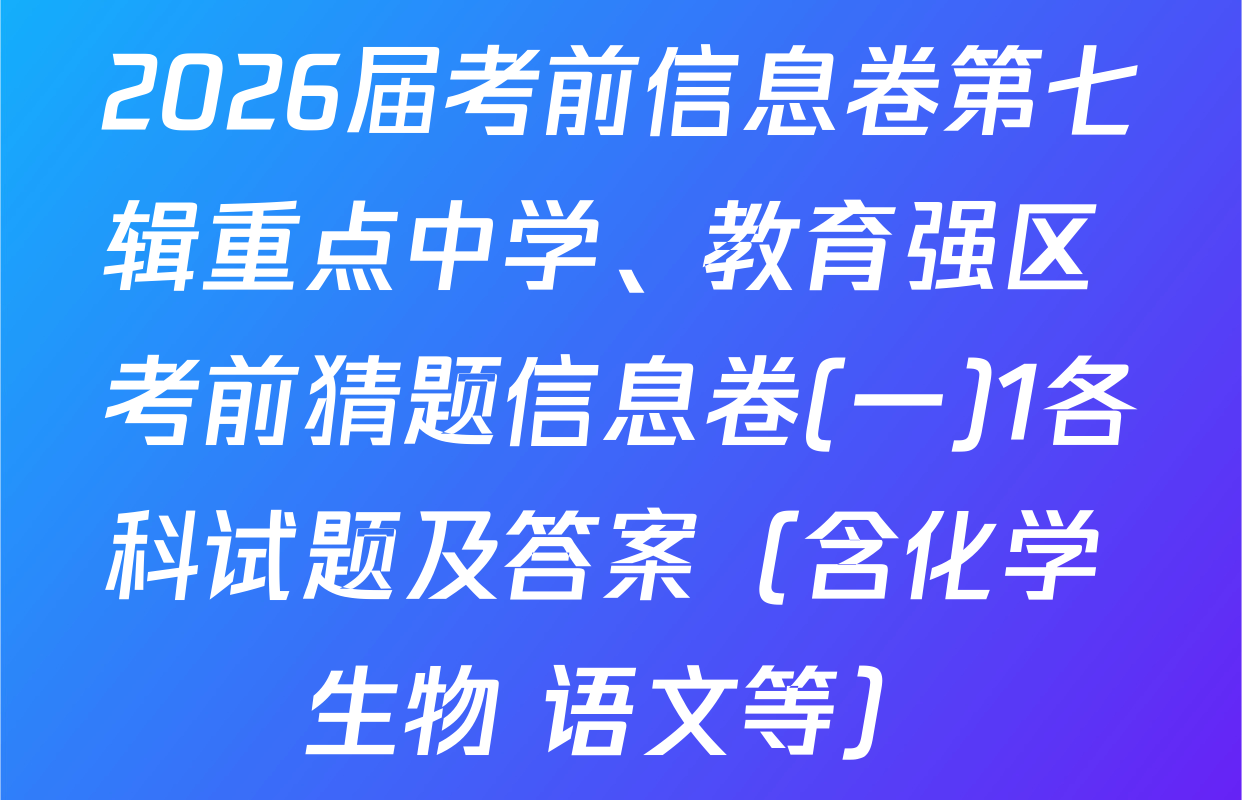 2026届考前信息卷第七辑重点中学、教育强区 考前猜题信息卷(一)1各科试题及答案（含化学 生物 语文等）