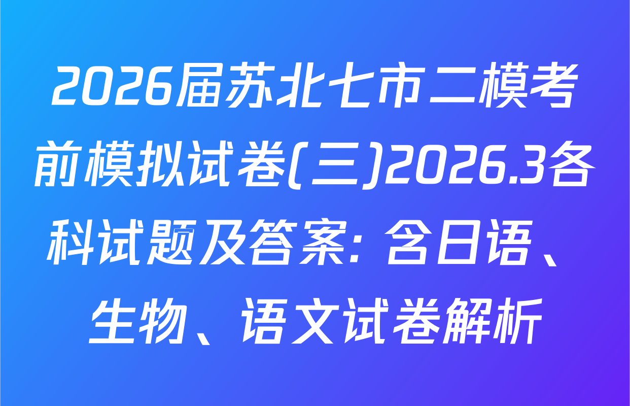 2026届苏北七市二模考前模拟试卷(三)2026.3各科试题及答案: 含日语、生物、语文试卷解析