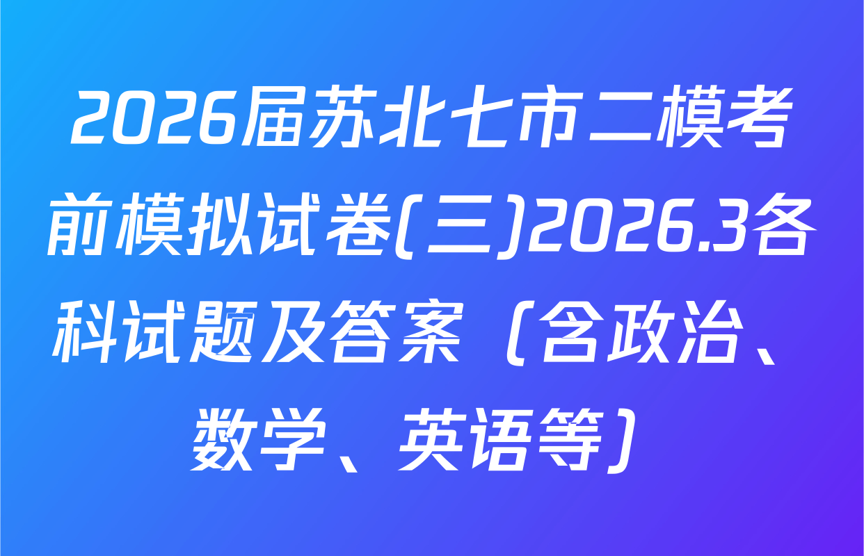 2026届苏北七市二模考前模拟试卷(三)2026.3各科试题及答案（含政治、数学、英语等）