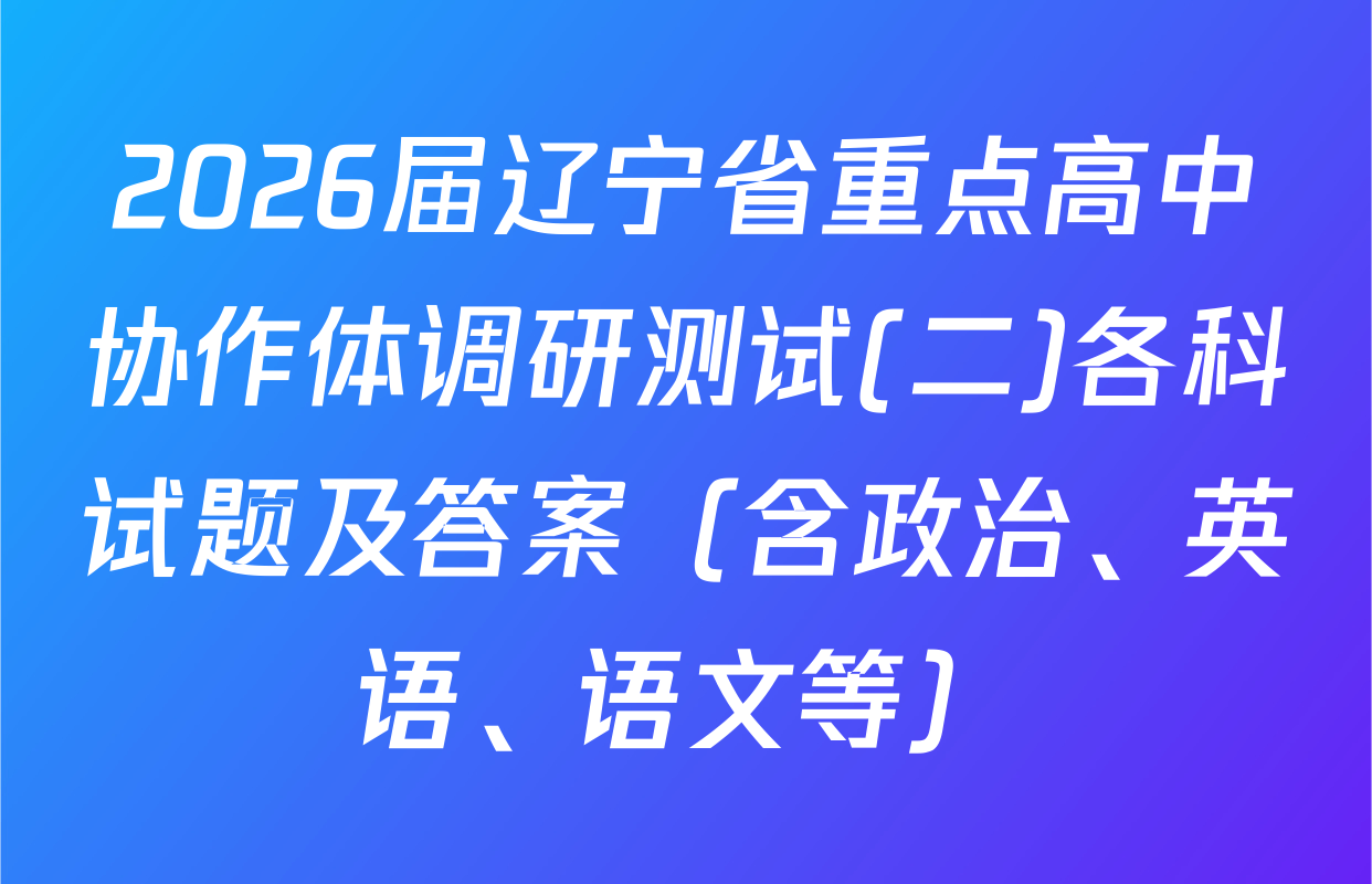 2026届辽宁省重点高中协作体调研测试(二)各科试题及答案（含政治、英语、语文等）