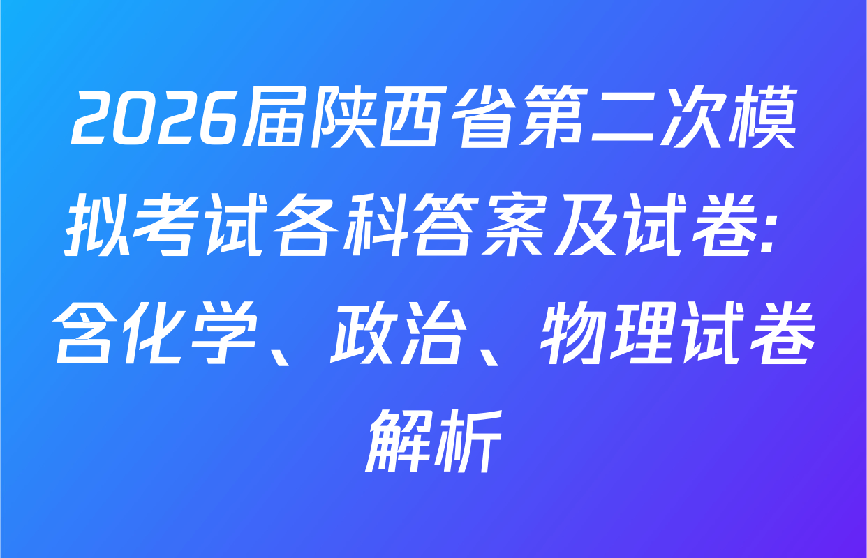 2026届陕西省第二次模拟考试各科答案及试卷: 含化学、政治、物理试卷解析
