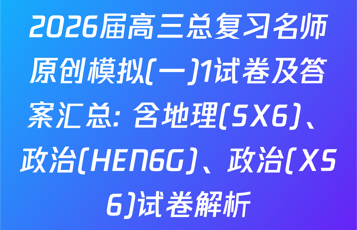 2026届高三总复习名师原创模拟(一)1试卷及答案汇总: 含地理(SX6)、政治(HEN6G)、政治(XS6)试卷解析