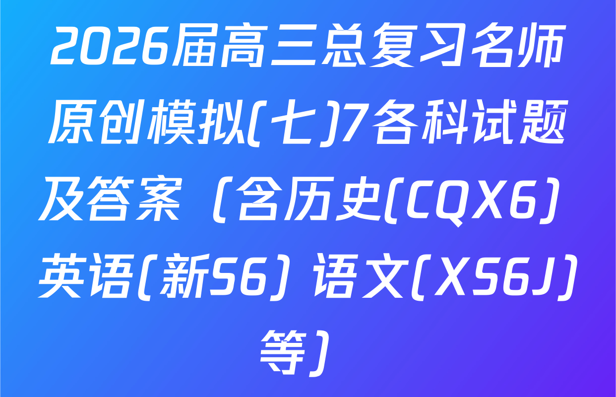 2026届高三总复习名师原创模拟(七)7各科试题及答案（含历史(CQX6) 英语(新S6) 语文(XS6J)等）