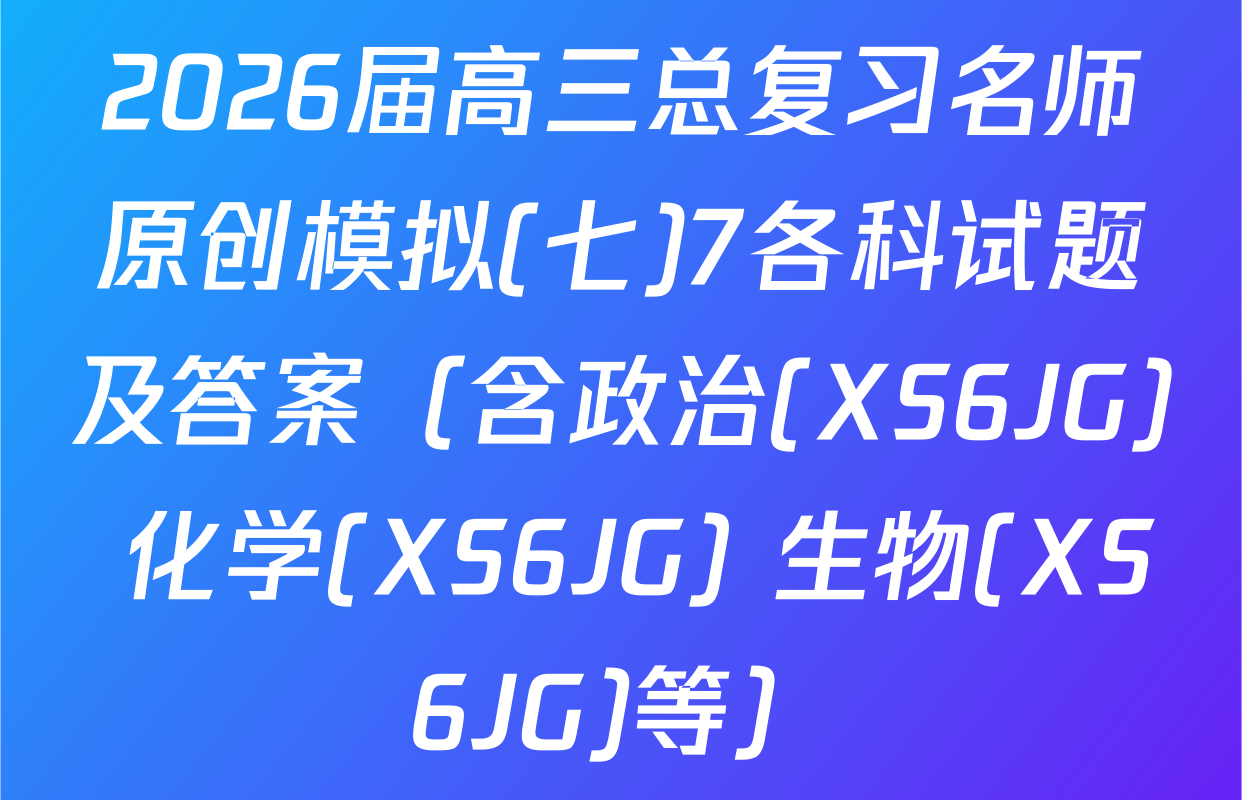 2026届高三总复习名师原创模拟(七)7各科试题及答案（含政治(XS6JG) 化学(XS6JG) 生物(XS6JG)等）