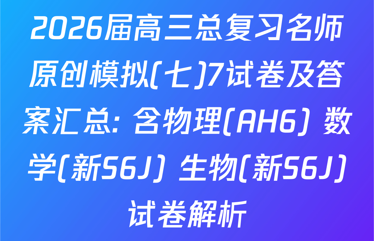 2026届高三总复习名师原创模拟(七)7试卷及答案汇总: 含物理(AH6) 数学(新S6J) 生物(新S6J)试卷解析