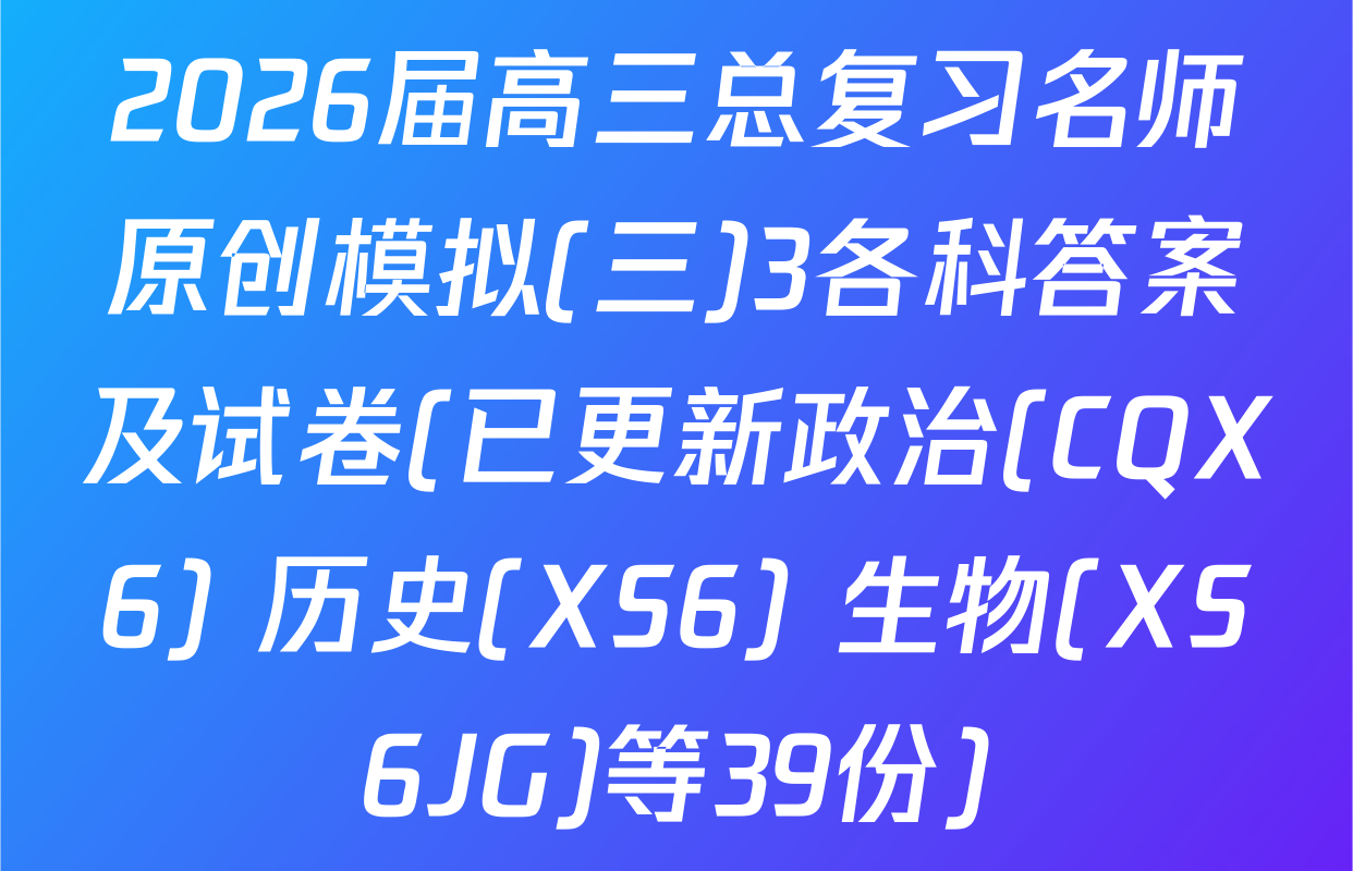 2026届高三总复习名师原创模拟(三)3各科答案及试卷(已更新政治(CQX6) 历史(XS6) 生物(XS6JG)等39份)