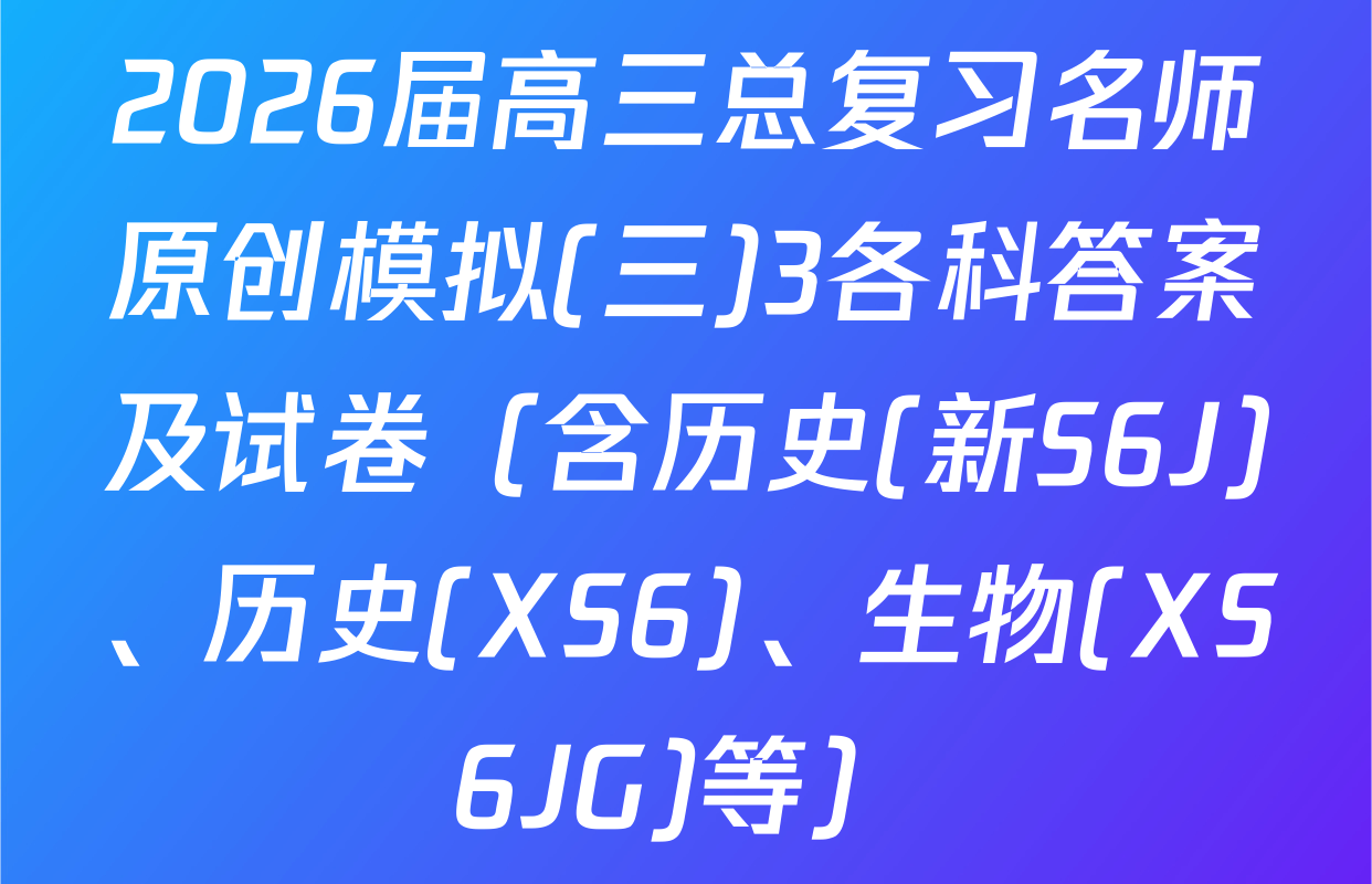 2026届高三总复习名师原创模拟(三)3各科答案及试卷（含历史(新S6J)、历史(XS6)、生物(XS6JG)等）