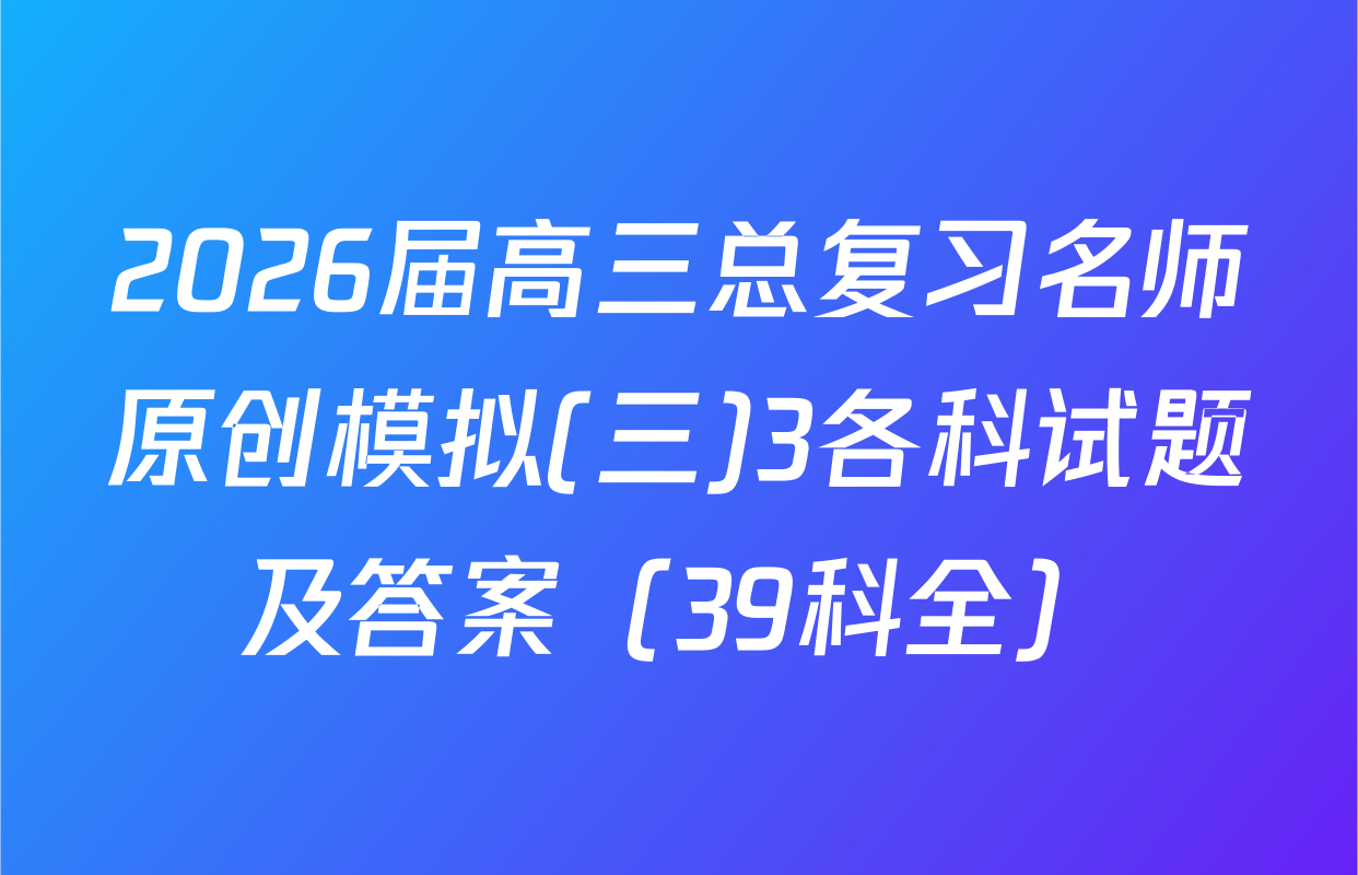 2026届高三总复习名师原创模拟(三)3各科试题及答案（39科全）