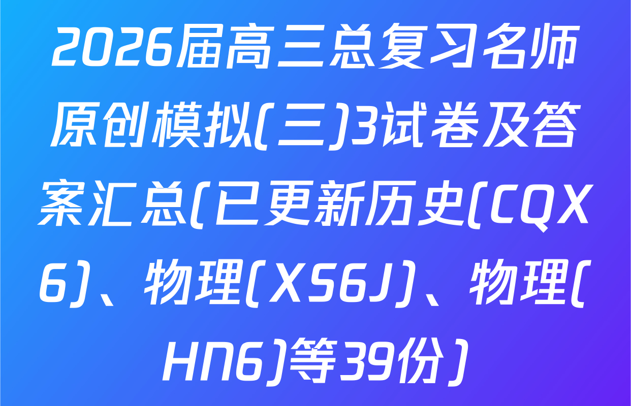 2026届高三总复习名师原创模拟(三)3试卷及答案汇总(已更新历史(CQX6)、物理(XS6J)、物理(HN6)等39份)