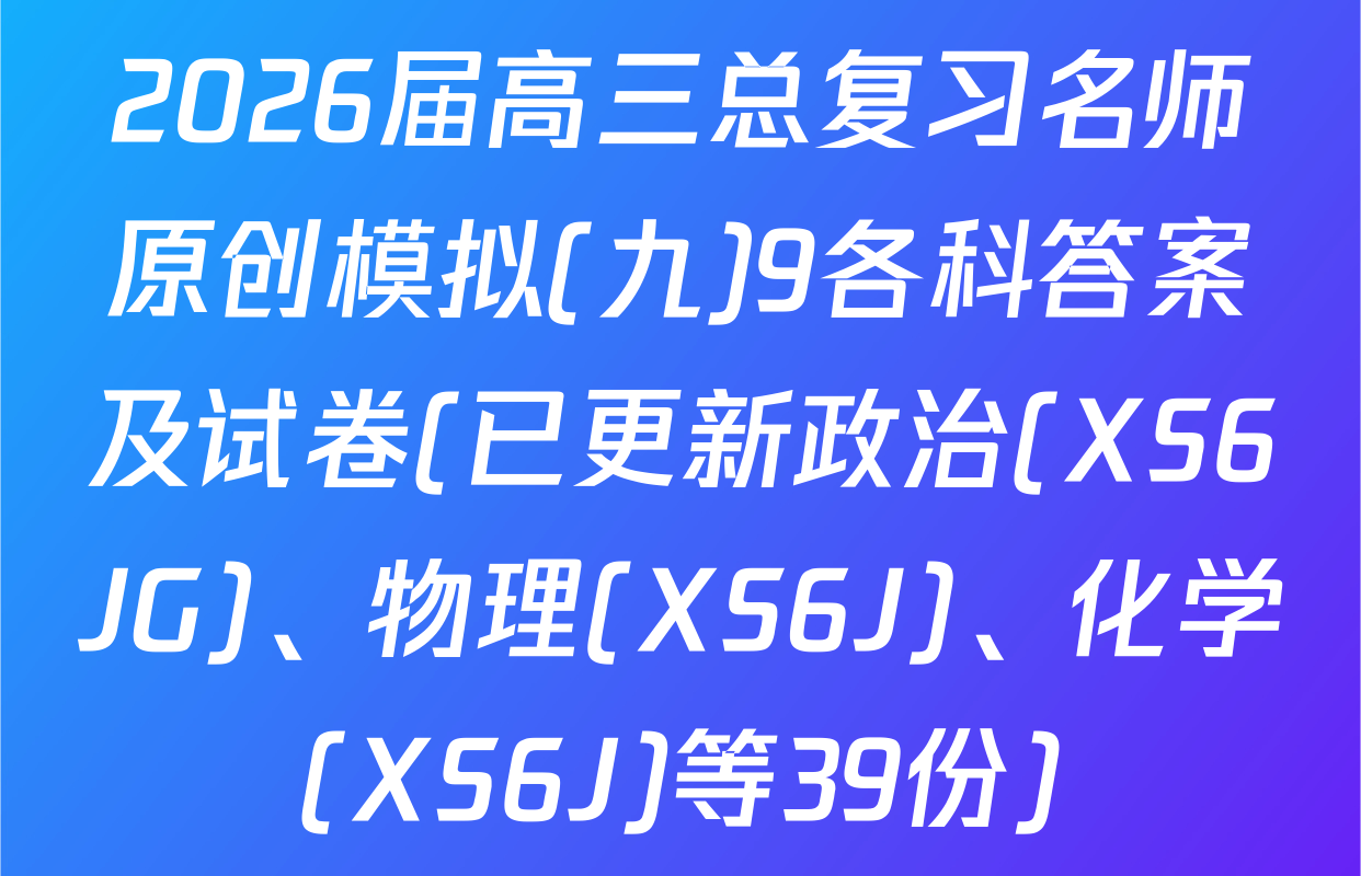 2026届高三总复习名师原创模拟(九)9各科答案及试卷(已更新政治(XS6JG)、物理(XS6J)、化学(XS6J)等39份)