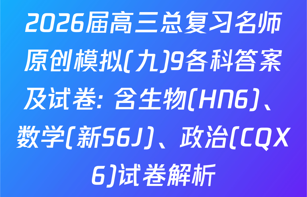 2026届高三总复习名师原创模拟(九)9各科答案及试卷: 含生物(HN6)、数学(新S6J)、政治(CQX6)试卷解析