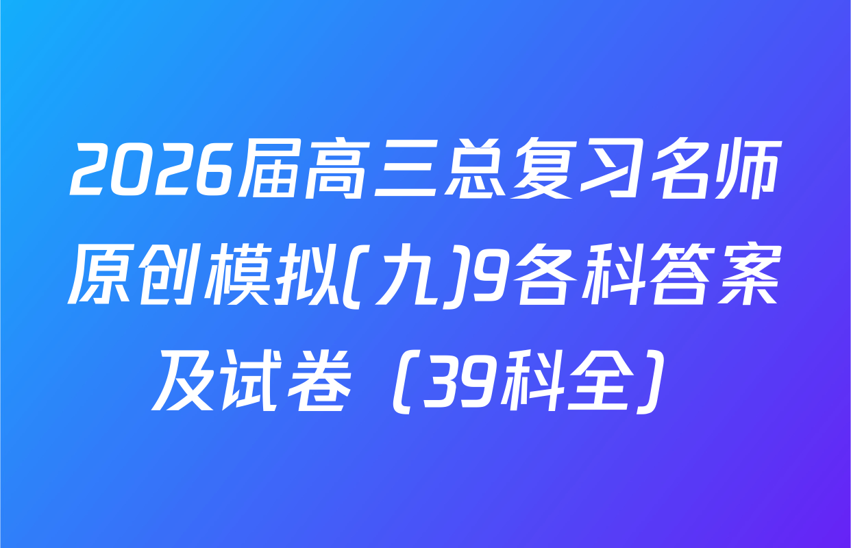 2026届高三总复习名师原创模拟(九)9各科答案及试卷（39科全）