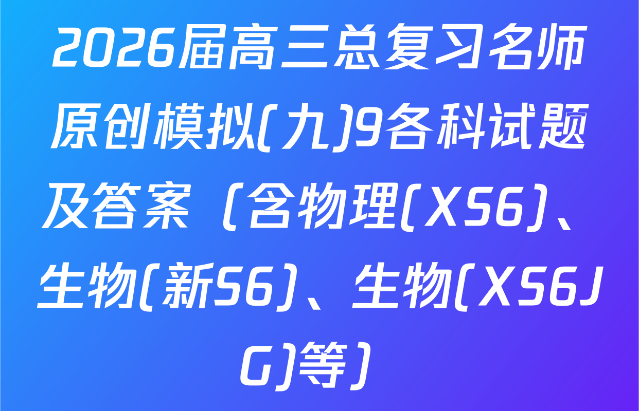2026届高三总复习名师原创模拟(九)9各科试题及答案（含物理(XS6)、生物(新S6)、生物(XS6JG)等）