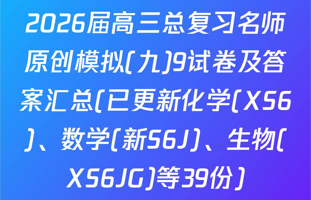 2026届高三总复习名师原创模拟(九)9试卷及答案汇总(已更新化学(XS6)、数学(新S6J)、生物(XS6JG)等39份)