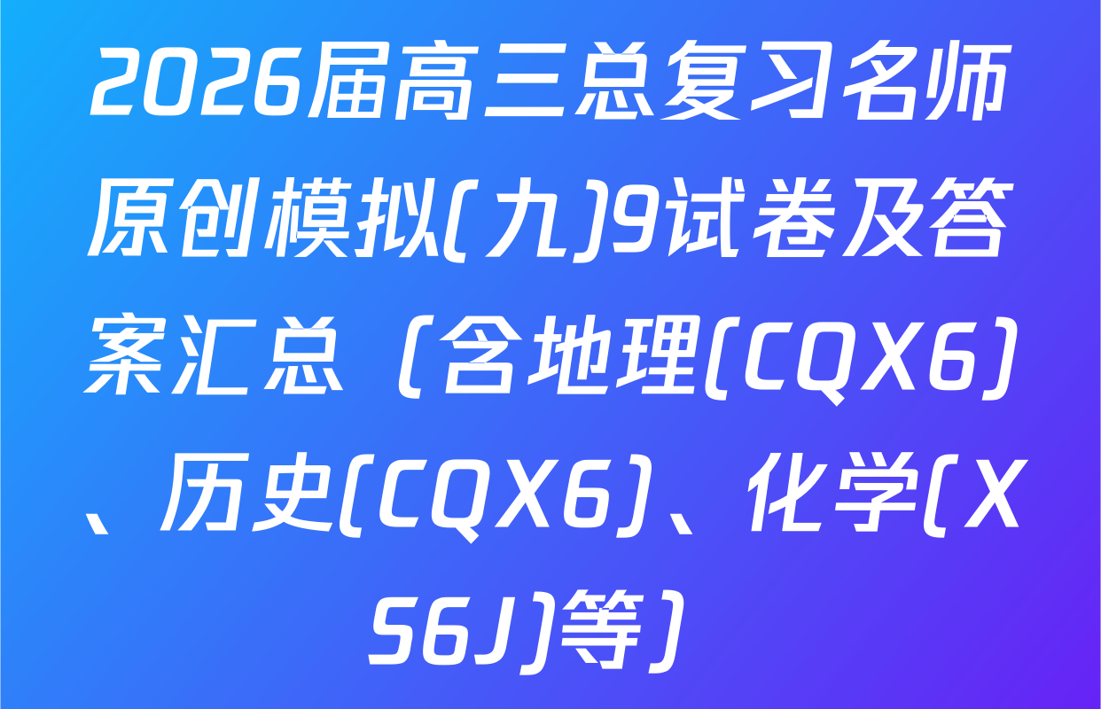 2026届高三总复习名师原创模拟(九)9试卷及答案汇总（含地理(CQX6)、历史(CQX6)、化学(XS6J)等）