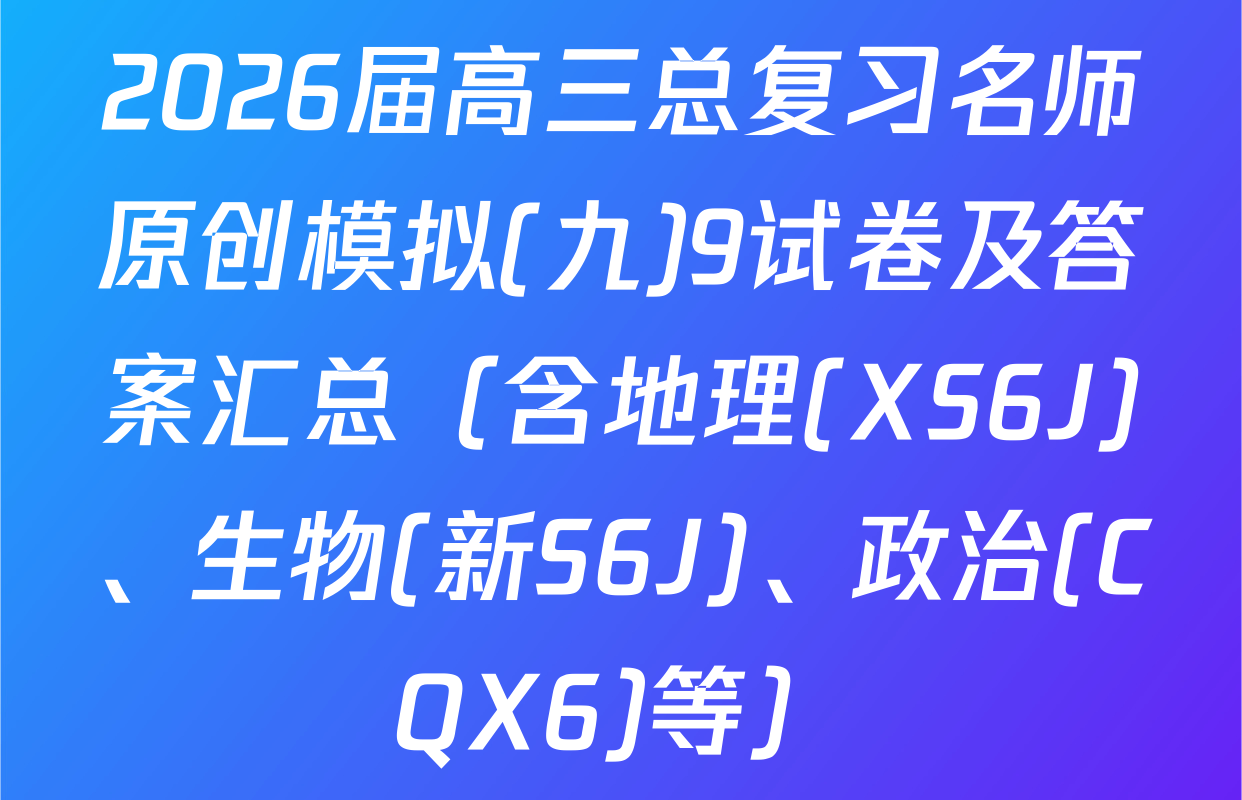 2026届高三总复习名师原创模拟(九)9试卷及答案汇总（含地理(XS6J)、生物(新S6J)、政治(CQX6)等）