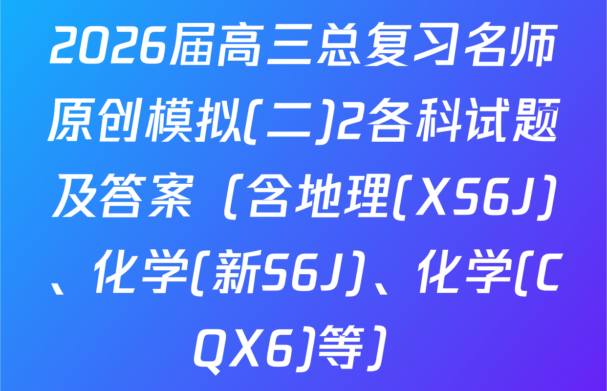 2026届高三总复习名师原创模拟(二)2各科试题及答案（含地理(XS6J)、化学(新S6J)、化学(CQX6)等）