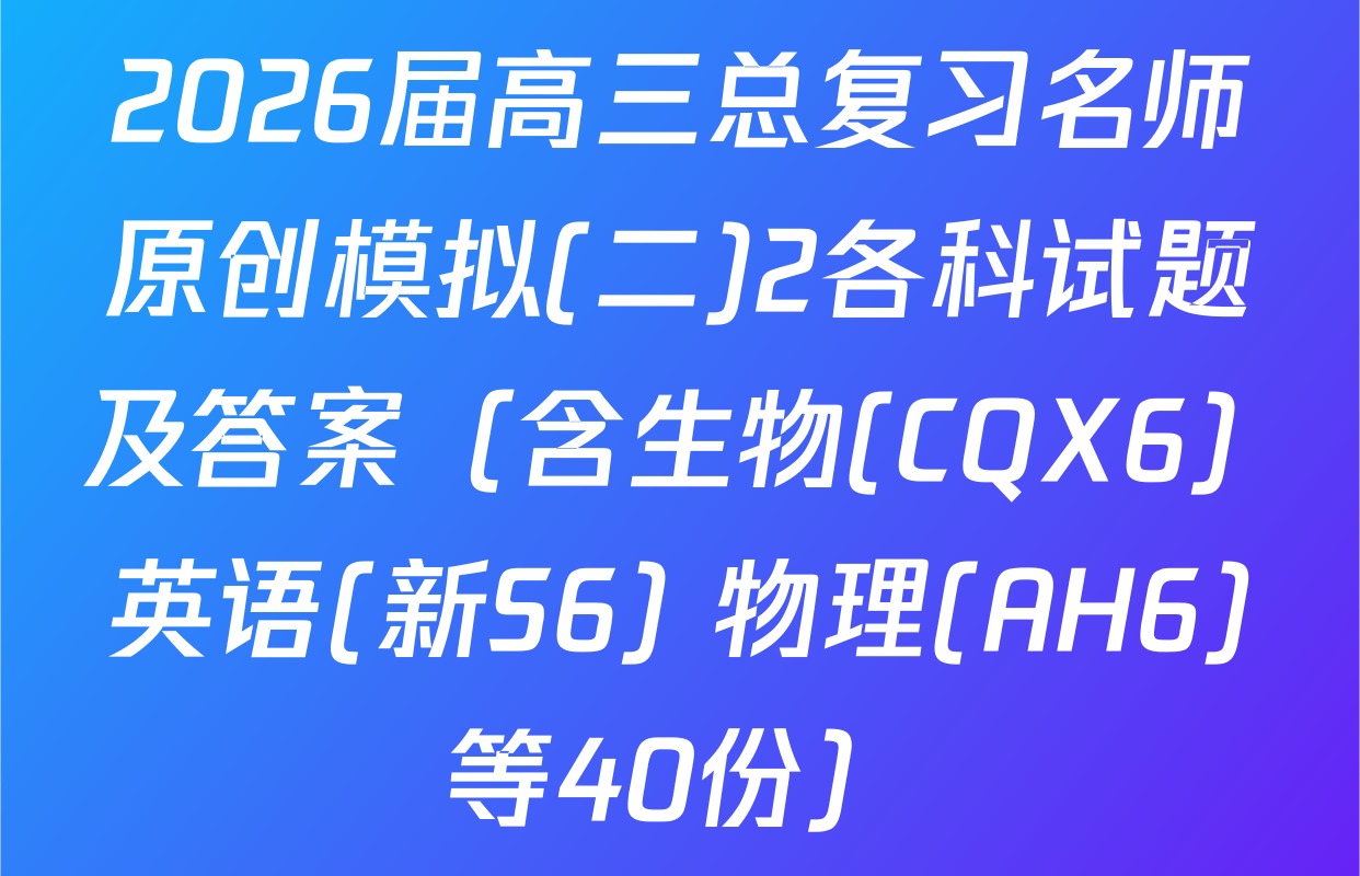 2026届高三总复习名师原创模拟(二)2各科试题及答案（含生物(CQX6) 英语(新S6) 物理(AH6)等40份）