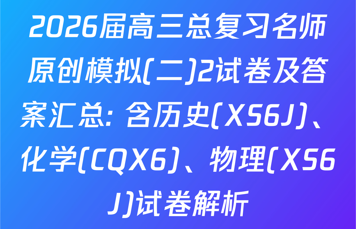 2026届高三总复习名师原创模拟(二)2试卷及答案汇总: 含历史(XS6J)、化学(CQX6)、物理(XS6J)试卷解析