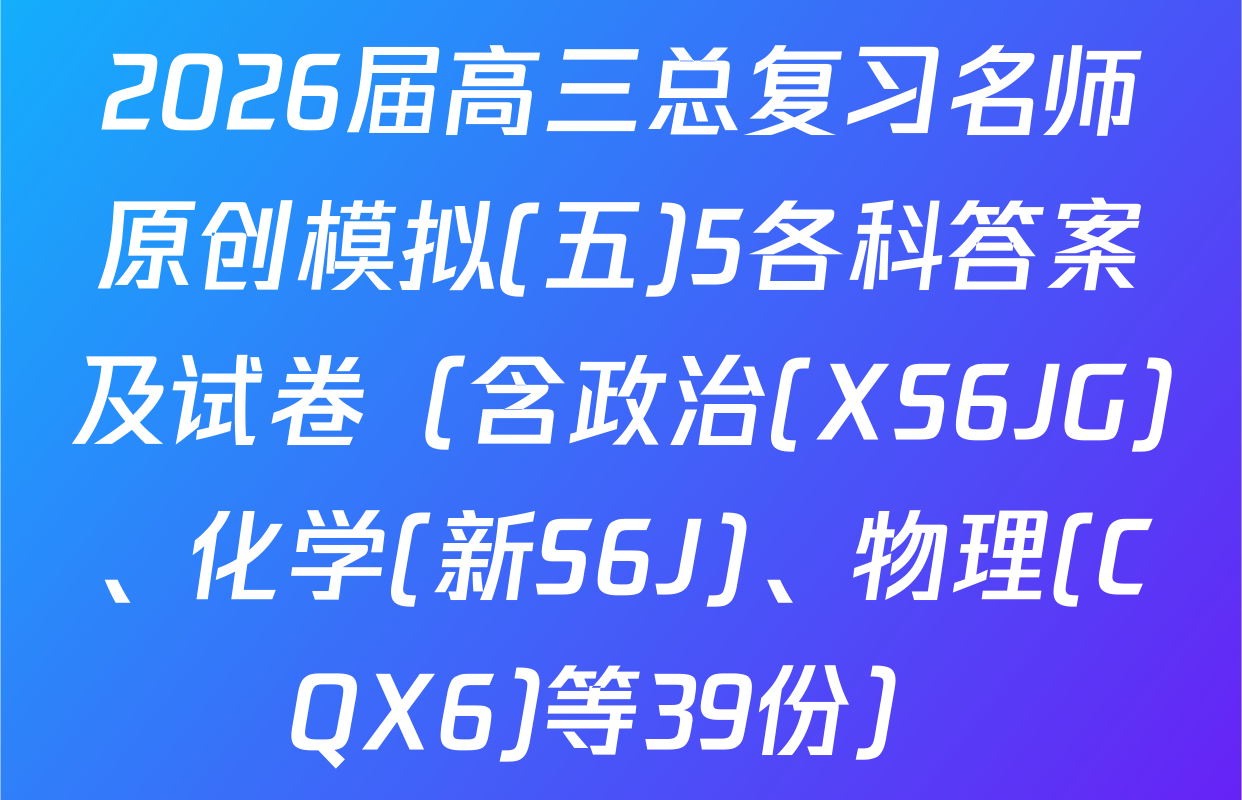 2026届高三总复习名师原创模拟(五)5各科答案及试卷（含政治(XS6JG)、化学(新S6J)、物理(CQX6)等39份）
