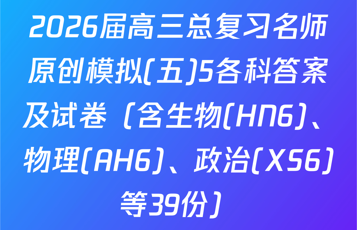 2026届高三总复习名师原创模拟(五)5各科答案及试卷（含生物(HN6)、物理(AH6)、政治(XS6)等39份）
