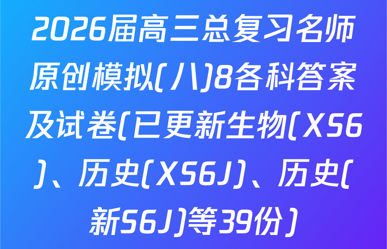 2026届高三总复习名师原创模拟(八)8各科答案及试卷(已更新生物(XS6)、历史(XS6J)、历史(新S6J)等39份)